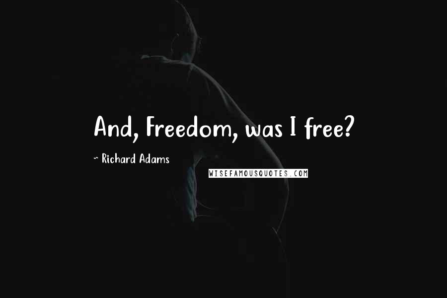 Richard Adams Quotes: And, Freedom, was I free?