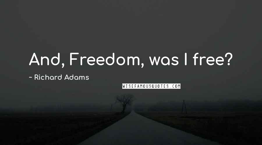 Richard Adams Quotes: And, Freedom, was I free?