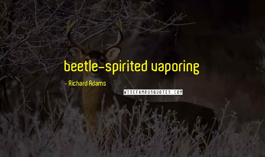 Richard Adams Quotes: beetle-spirited vaporing