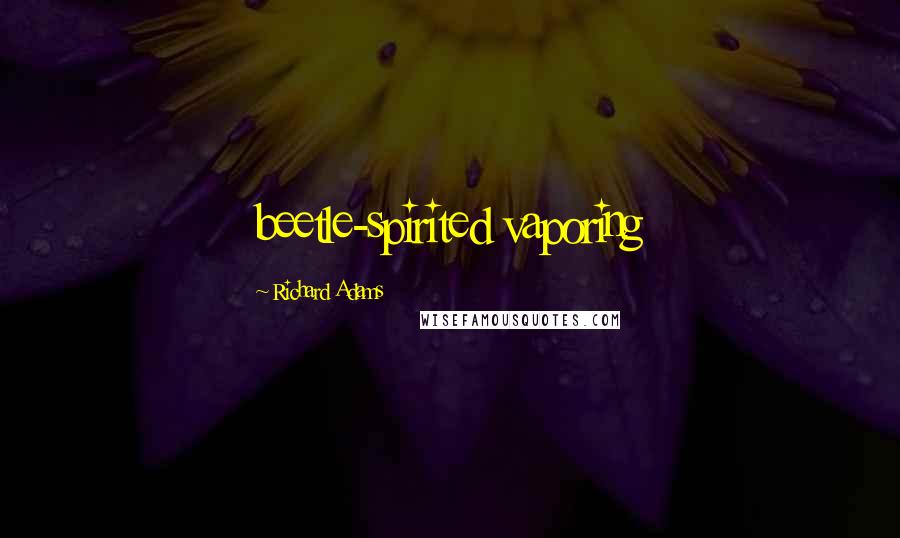 Richard Adams Quotes: beetle-spirited vaporing