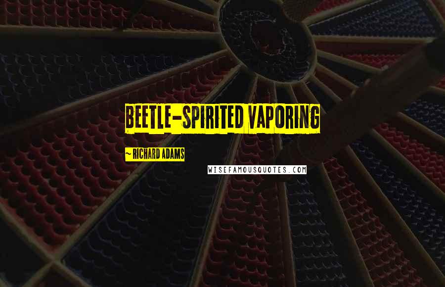 Richard Adams Quotes: beetle-spirited vaporing