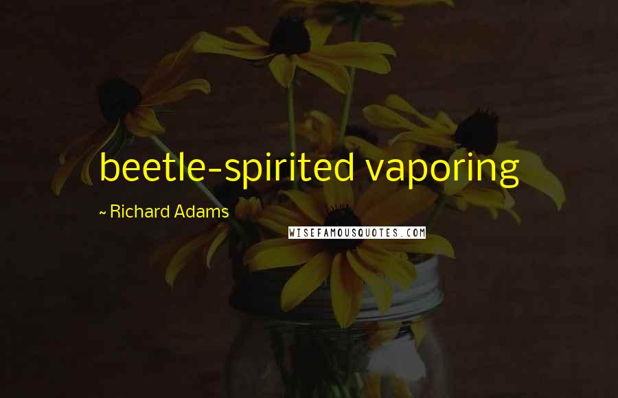 Richard Adams Quotes: beetle-spirited vaporing