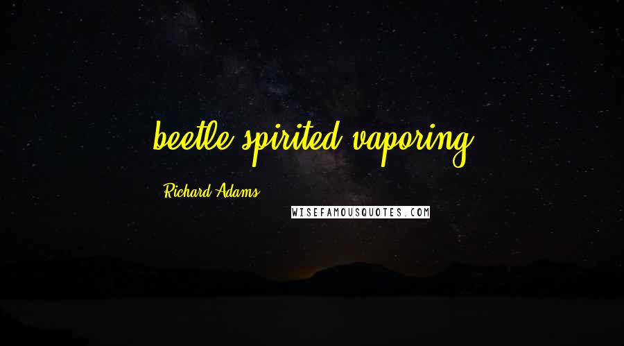 Richard Adams Quotes: beetle-spirited vaporing