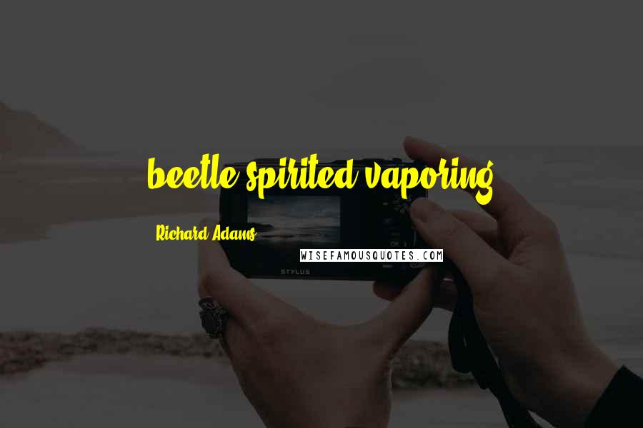 Richard Adams Quotes: beetle-spirited vaporing