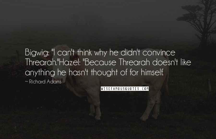Richard Adams Quotes: Bigwig: "I can't think why he didn't convince Threarah."Hazel: "Because Threarah doesn't like anything he hasn't thought of for himself.