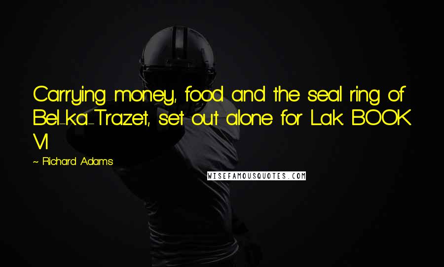 Richard Adams Quotes: Carrying money, food and the seal ring of Bel-ka-Trazet, set out alone for Lak. BOOK VI