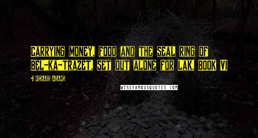 Richard Adams Quotes: Carrying money, food and the seal ring of Bel-ka-Trazet, set out alone for Lak. BOOK VI