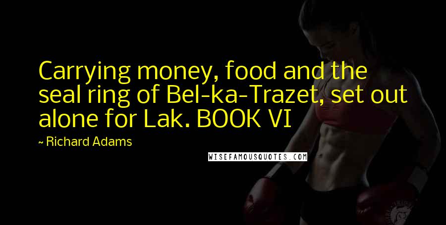 Richard Adams Quotes: Carrying money, food and the seal ring of Bel-ka-Trazet, set out alone for Lak. BOOK VI
