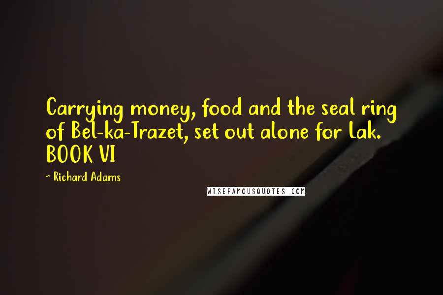 Richard Adams Quotes: Carrying money, food and the seal ring of Bel-ka-Trazet, set out alone for Lak. BOOK VI