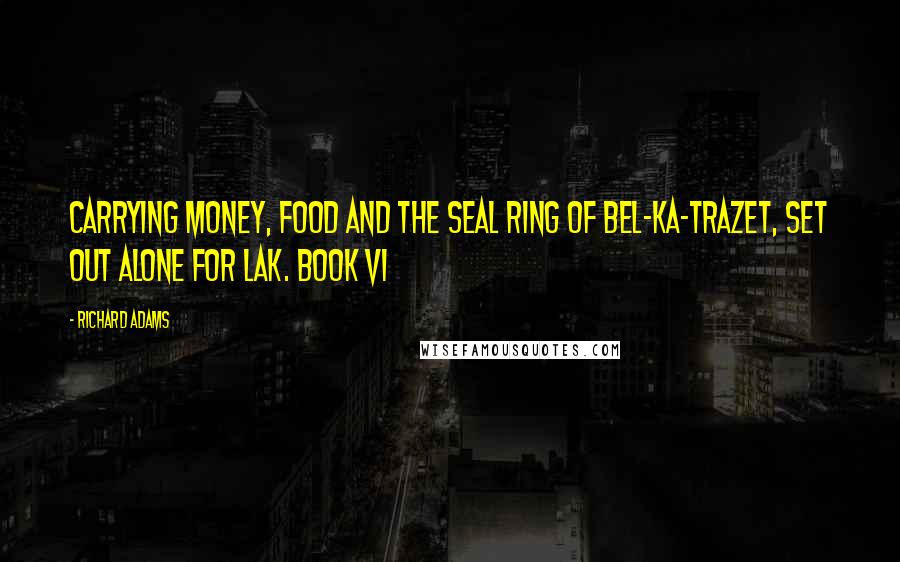 Richard Adams Quotes: Carrying money, food and the seal ring of Bel-ka-Trazet, set out alone for Lak. BOOK VI