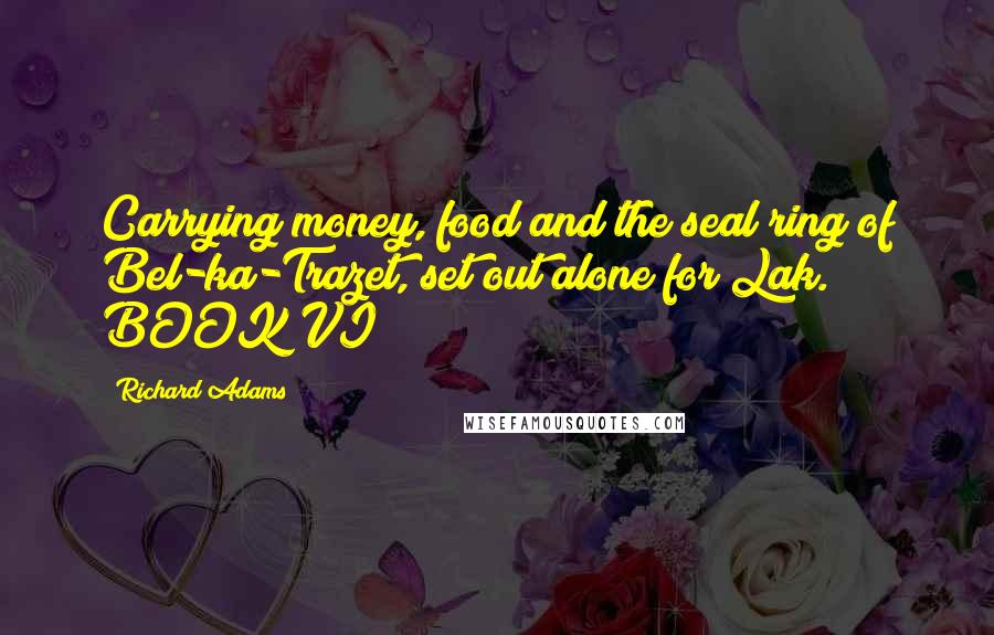 Richard Adams Quotes: Carrying money, food and the seal ring of Bel-ka-Trazet, set out alone for Lak. BOOK VI