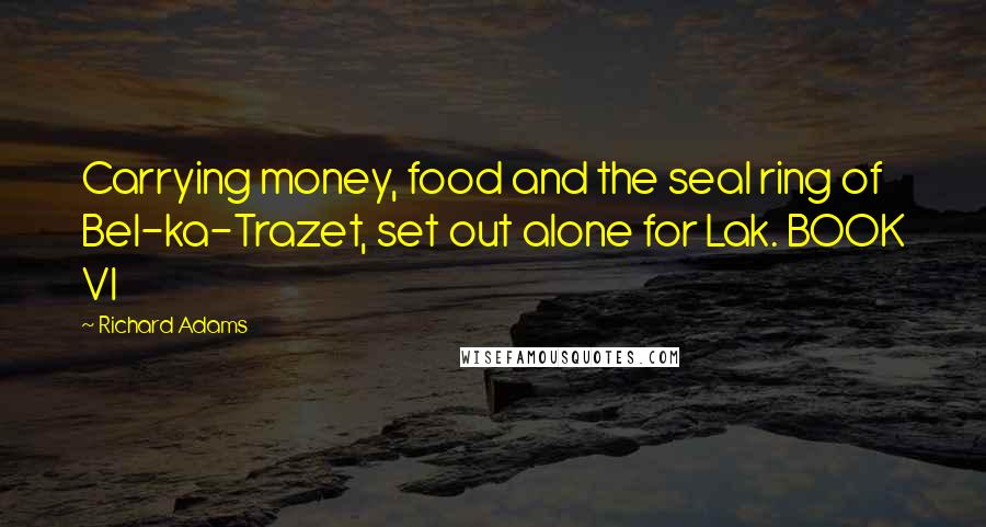Richard Adams Quotes: Carrying money, food and the seal ring of Bel-ka-Trazet, set out alone for Lak. BOOK VI