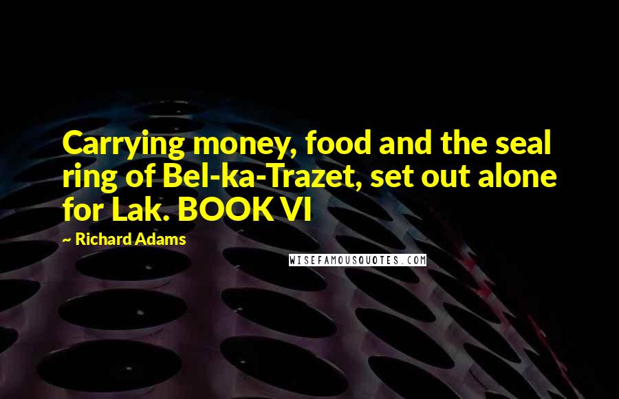 Richard Adams Quotes: Carrying money, food and the seal ring of Bel-ka-Trazet, set out alone for Lak. BOOK VI