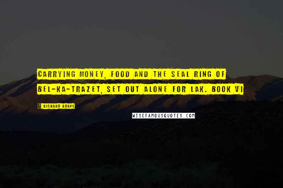 Richard Adams Quotes: Carrying money, food and the seal ring of Bel-ka-Trazet, set out alone for Lak. BOOK VI
