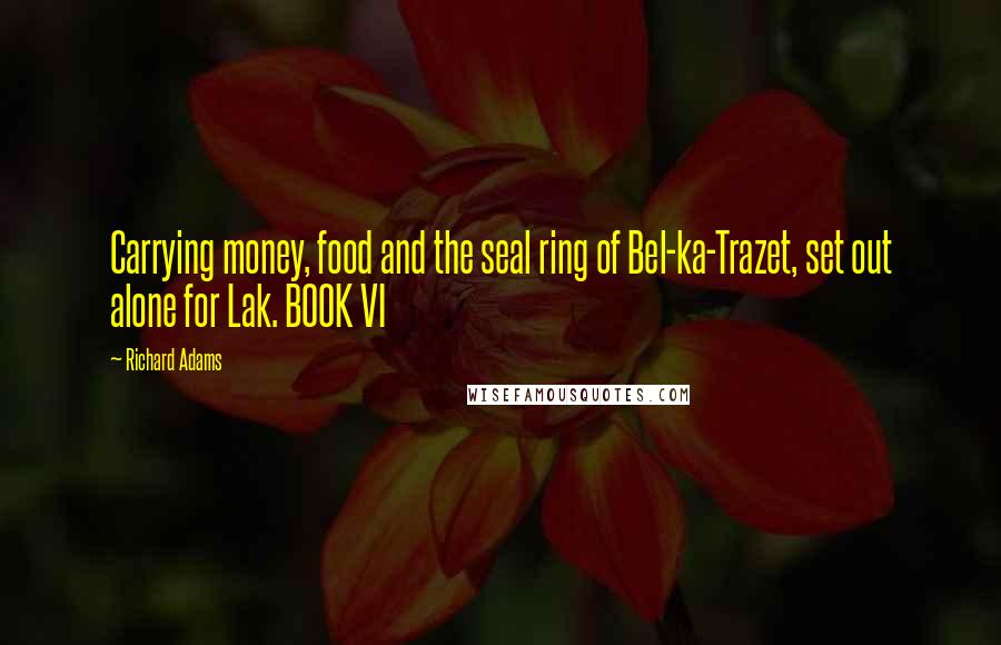 Richard Adams Quotes: Carrying money, food and the seal ring of Bel-ka-Trazet, set out alone for Lak. BOOK VI