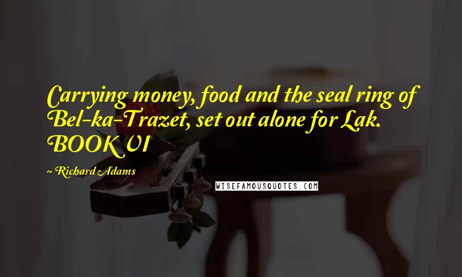Richard Adams Quotes: Carrying money, food and the seal ring of Bel-ka-Trazet, set out alone for Lak. BOOK VI
