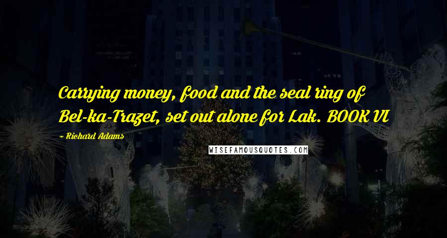 Richard Adams Quotes: Carrying money, food and the seal ring of Bel-ka-Trazet, set out alone for Lak. BOOK VI