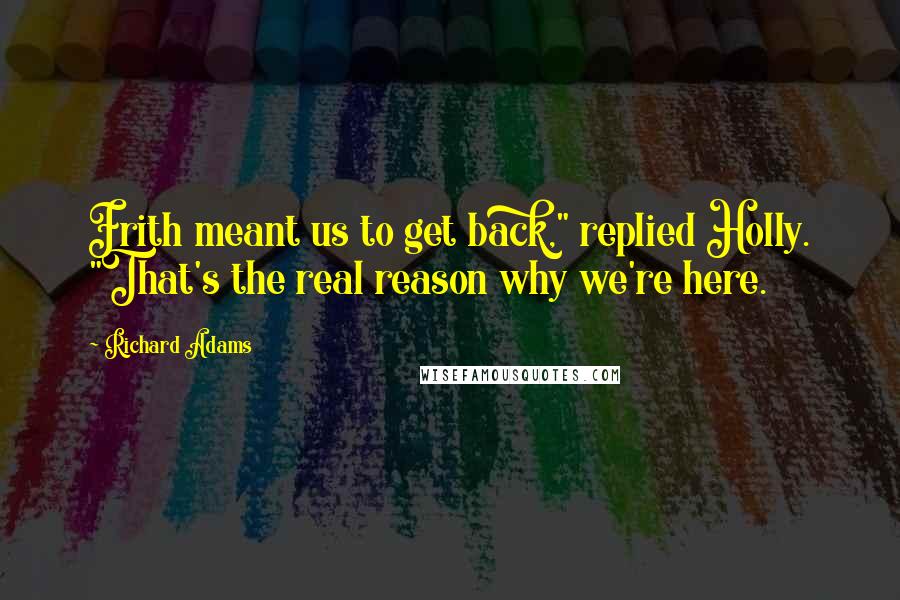 Richard Adams Quotes: Frith meant us to get back," replied Holly. "That's the real reason why we're here.