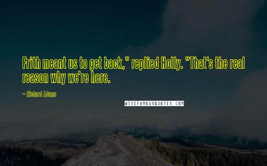 Richard Adams Quotes: Frith meant us to get back," replied Holly. "That's the real reason why we're here.