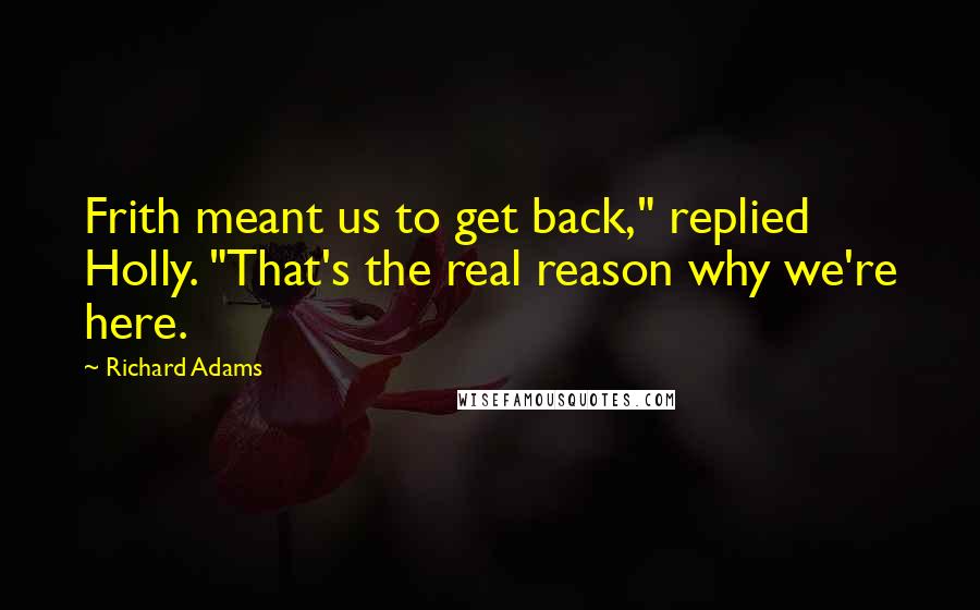 Richard Adams Quotes: Frith meant us to get back," replied Holly. "That's the real reason why we're here.