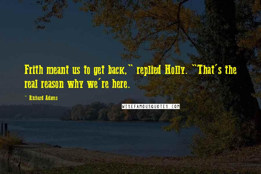 Richard Adams Quotes: Frith meant us to get back," replied Holly. "That's the real reason why we're here.