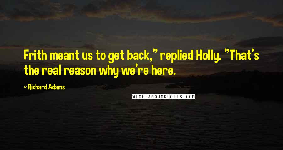 Richard Adams Quotes: Frith meant us to get back," replied Holly. "That's the real reason why we're here.