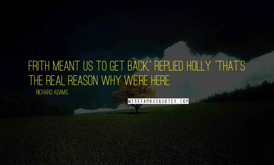 Richard Adams Quotes: Frith meant us to get back," replied Holly. "That's the real reason why we're here.
