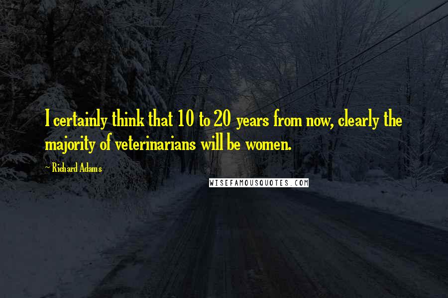 Richard Adams Quotes: I certainly think that 10 to 20 years from now, clearly the majority of veterinarians will be women.