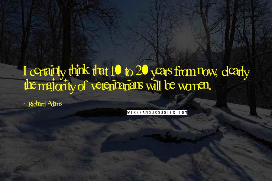 Richard Adams Quotes: I certainly think that 10 to 20 years from now, clearly the majority of veterinarians will be women.