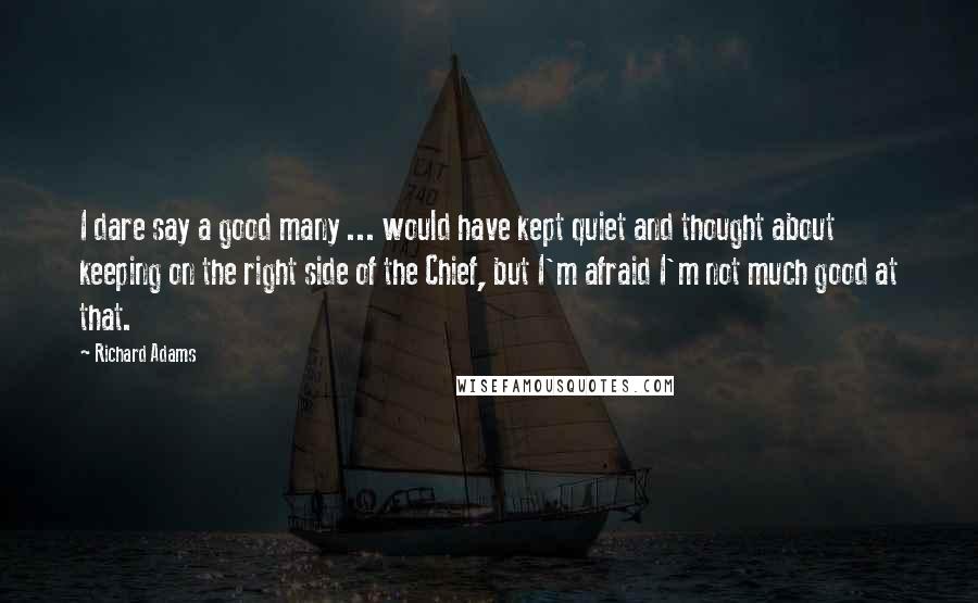 Richard Adams Quotes: I dare say a good many ... would have kept quiet and thought about keeping on the right side of the Chief, but I'm afraid I'm not much good at that.