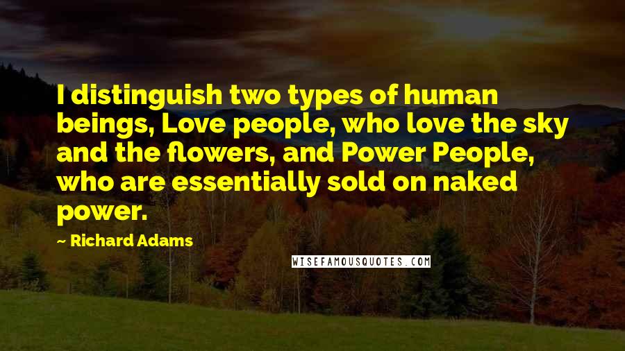 Richard Adams Quotes: I distinguish two types of human beings, Love people, who love the sky and the flowers, and Power People, who are essentially sold on naked power.