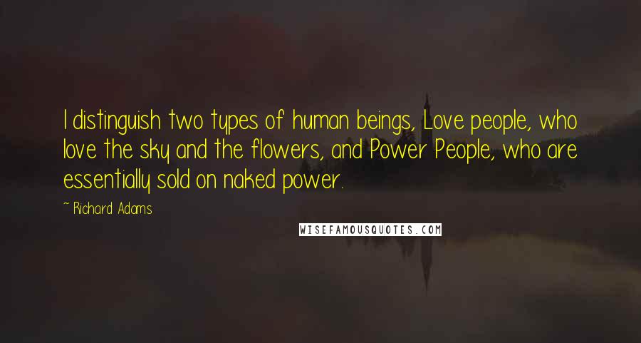 Richard Adams Quotes: I distinguish two types of human beings, Love people, who love the sky and the flowers, and Power People, who are essentially sold on naked power.