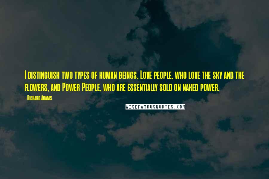 Richard Adams Quotes: I distinguish two types of human beings, Love people, who love the sky and the flowers, and Power People, who are essentially sold on naked power.