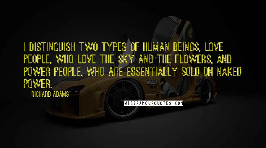 Richard Adams Quotes: I distinguish two types of human beings, Love people, who love the sky and the flowers, and Power People, who are essentially sold on naked power.