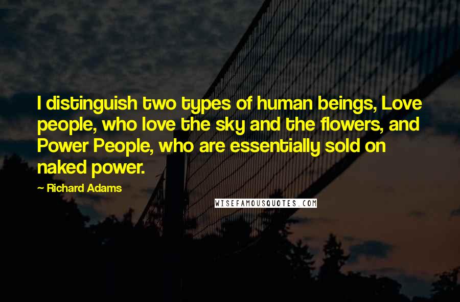 Richard Adams Quotes: I distinguish two types of human beings, Love people, who love the sky and the flowers, and Power People, who are essentially sold on naked power.