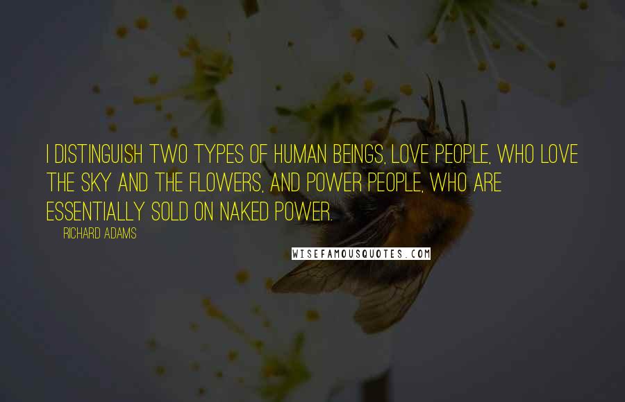 Richard Adams Quotes: I distinguish two types of human beings, Love people, who love the sky and the flowers, and Power People, who are essentially sold on naked power.