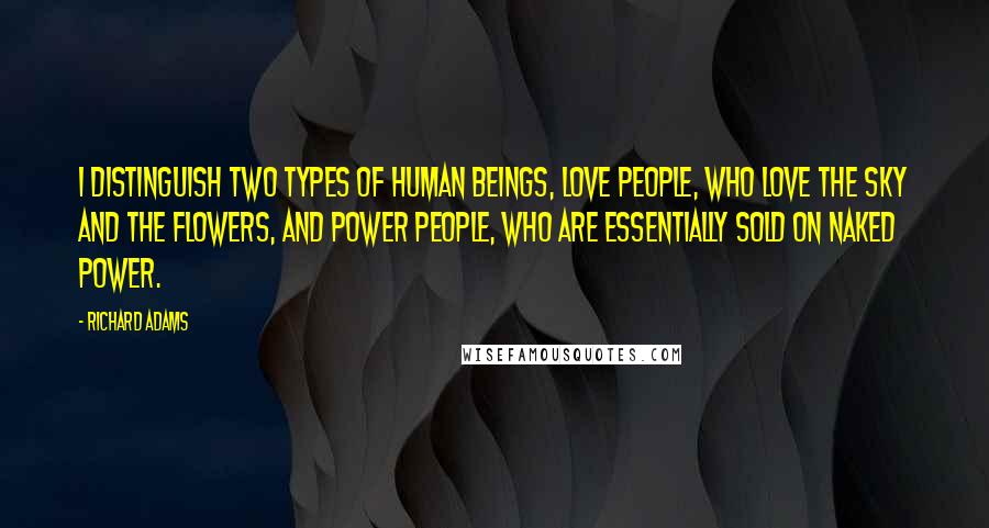 Richard Adams Quotes: I distinguish two types of human beings, Love people, who love the sky and the flowers, and Power People, who are essentially sold on naked power.