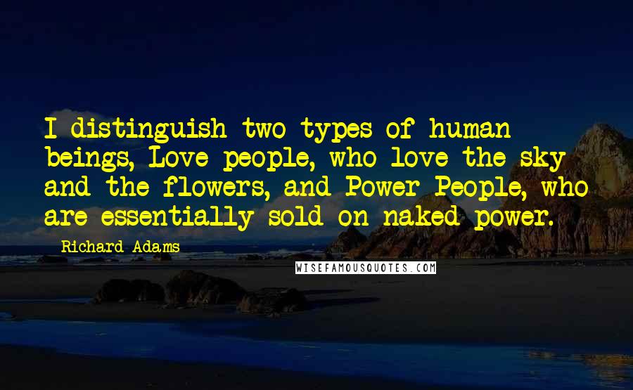 Richard Adams Quotes: I distinguish two types of human beings, Love people, who love the sky and the flowers, and Power People, who are essentially sold on naked power.