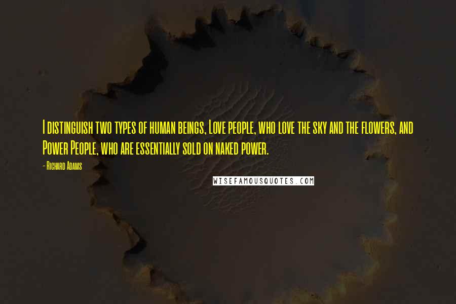 Richard Adams Quotes: I distinguish two types of human beings, Love people, who love the sky and the flowers, and Power People, who are essentially sold on naked power.