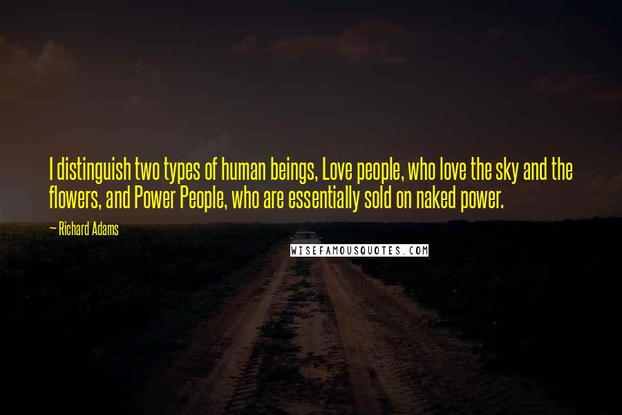 Richard Adams Quotes: I distinguish two types of human beings, Love people, who love the sky and the flowers, and Power People, who are essentially sold on naked power.