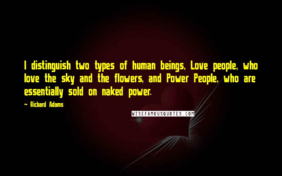 Richard Adams Quotes: I distinguish two types of human beings, Love people, who love the sky and the flowers, and Power People, who are essentially sold on naked power.