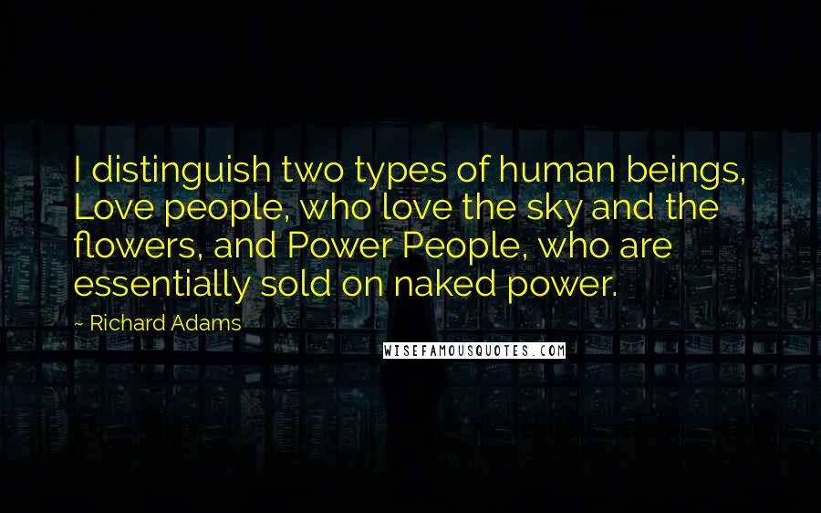 Richard Adams Quotes: I distinguish two types of human beings, Love people, who love the sky and the flowers, and Power People, who are essentially sold on naked power.