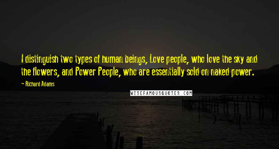 Richard Adams Quotes: I distinguish two types of human beings, Love people, who love the sky and the flowers, and Power People, who are essentially sold on naked power.
