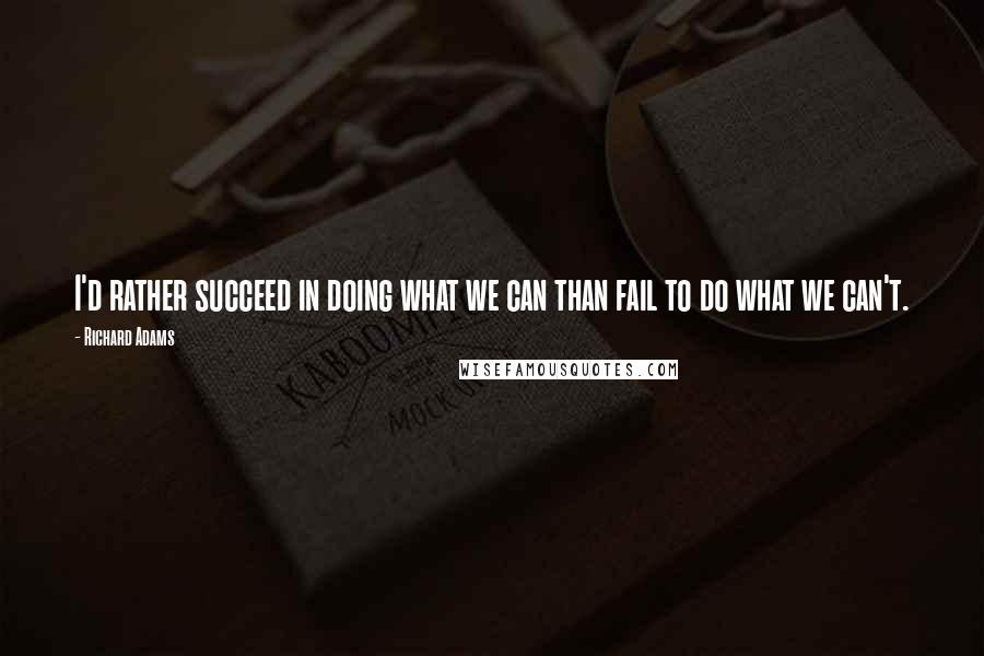 Richard Adams Quotes: I'd rather succeed in doing what we can than fail to do what we can't.