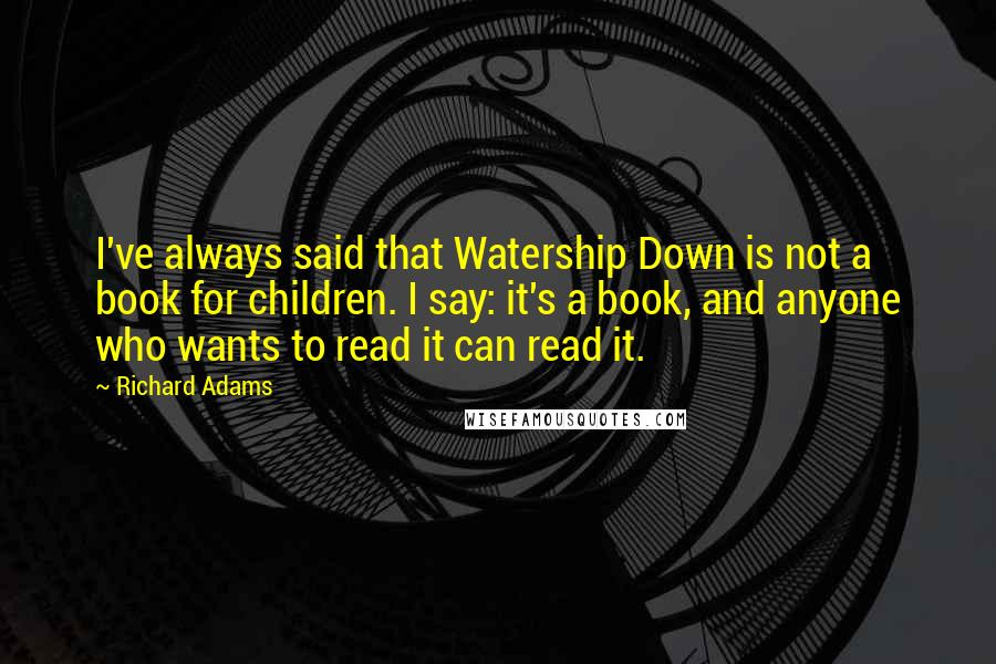 Richard Adams Quotes: I've always said that Watership Down is not a book for children. I say: it's a book, and anyone who wants to read it can read it.