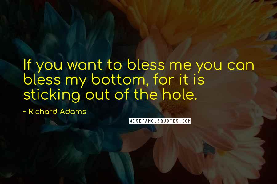 Richard Adams Quotes: If you want to bless me you can bless my bottom, for it is sticking out of the hole.