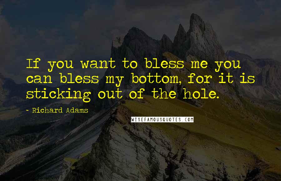 Richard Adams Quotes: If you want to bless me you can bless my bottom, for it is sticking out of the hole.