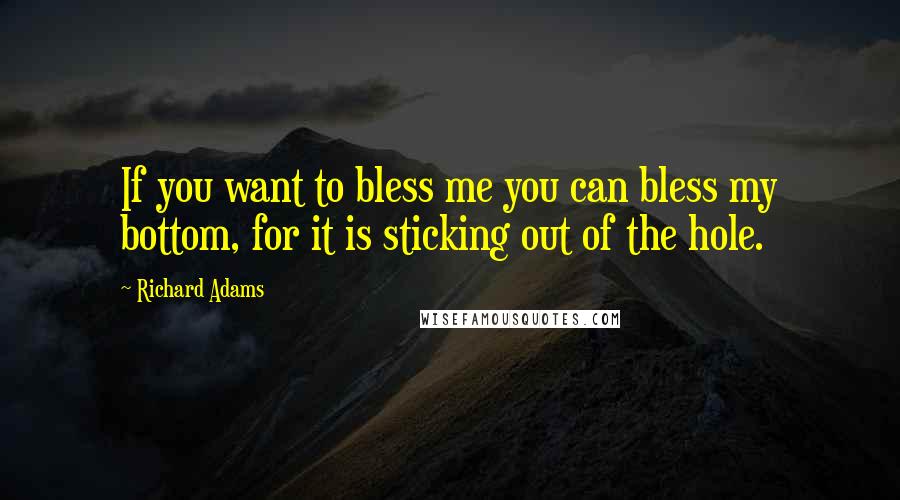 Richard Adams Quotes: If you want to bless me you can bless my bottom, for it is sticking out of the hole.