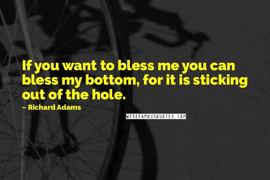 Richard Adams Quotes: If you want to bless me you can bless my bottom, for it is sticking out of the hole.