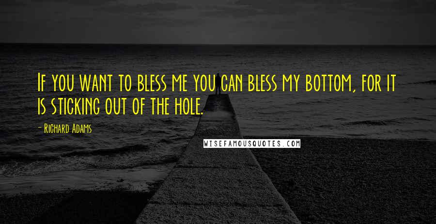Richard Adams Quotes: If you want to bless me you can bless my bottom, for it is sticking out of the hole.